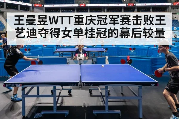 王曼昱WTT重庆冠军赛击败王艺迪夺得女单桂冠的幕后较量