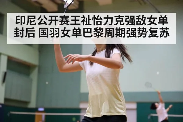 印尼公开赛王祉怡力克强敌女单封后 国羽女单巴黎周期强势复苏