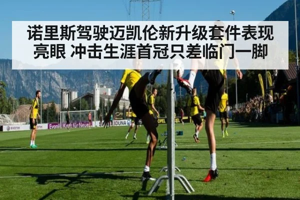 诺里斯驾驶迈凯伦新升级套件表现亮眼 冲击生涯首冠只差临门一脚